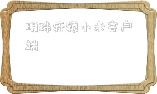 明珠轩辕小米客户端小米客户端电脑版下载